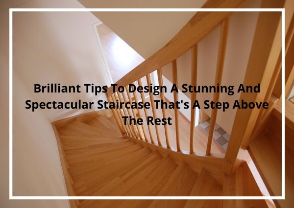 Brilliant Tips To Design A Stunning And Spectacular Staircase That’s A Step Above The Rest