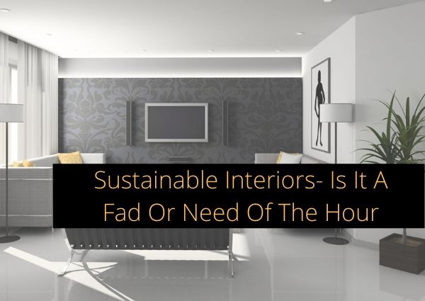 Sustainable Interiors- Is It A Fad Or Need Of The Hour